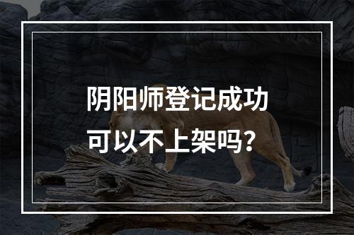 阴阳师登记成功可以不上架吗？