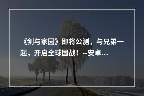 《剑与家园》即将公测，与兄弟一起，开启全球国战！--安卓攻略网