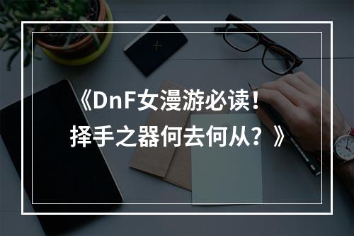 《DnF女漫游必读！择手之器何去何从？》