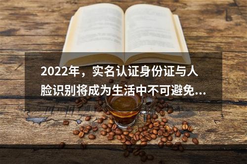 2022年，实名认证身份证与人脸识别将成为生活中不可避免的存在