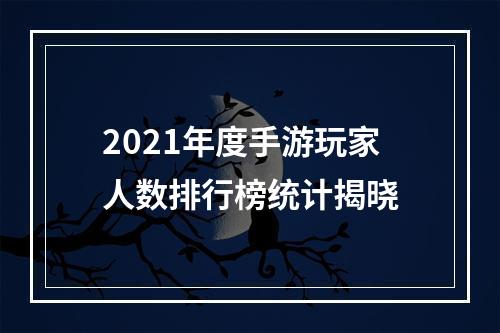 2021年度手游玩家人数排行榜统计揭晓