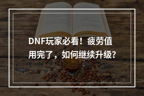 DNF玩家必看！疲劳值用完了，如何继续升级？