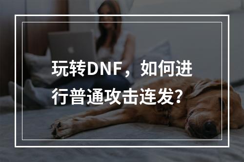 玩转DNF，如何进行普通攻击连发？