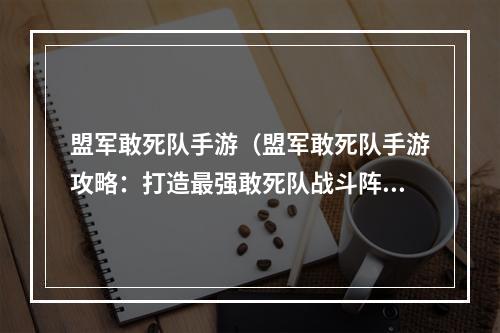 盟军敢死队手游（盟军敢死队手游攻略：打造最强敢死队战斗阵容）