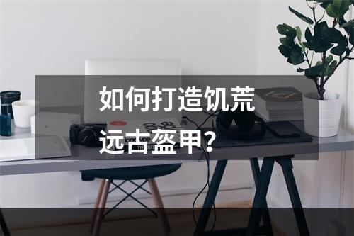 如何打造饥荒远古盔甲？