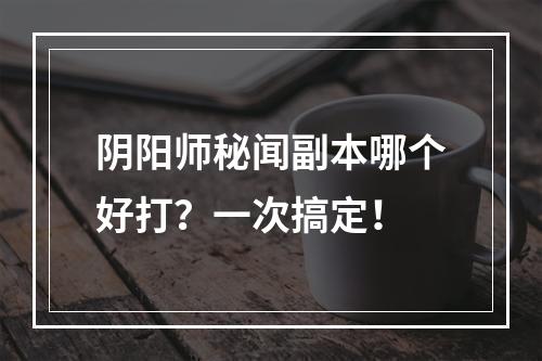 阴阳师秘闻副本哪个好打？一次搞定！