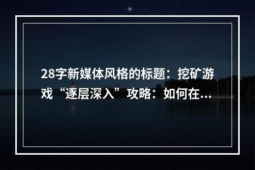 28字新媒体风格的标题：挖矿游戏“逐层深入”攻略：如何在一层又一层中找到丰富矿物？