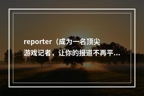 reporter（成为一名顶尖游戏记者，让你的报道不再平庸）