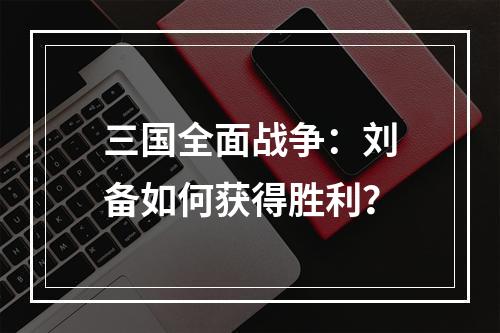 三国全面战争：刘备如何获得胜利？