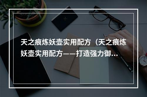 天之痕炼妖壶实用配方（天之痕炼妖壶实用配方——打造强力御灵团队）