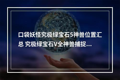 口袋妖怪究极绿宝石5神兽位置汇总 究极绿宝石V全神兽捕捉攻略--安卓攻略网