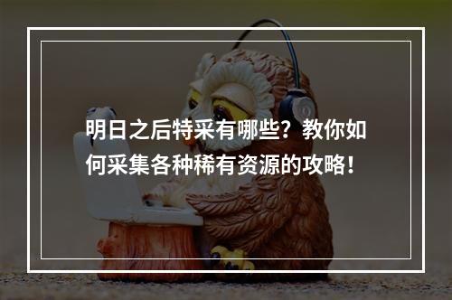 明日之后特采有哪些？教你如何采集各种稀有资源的攻略！