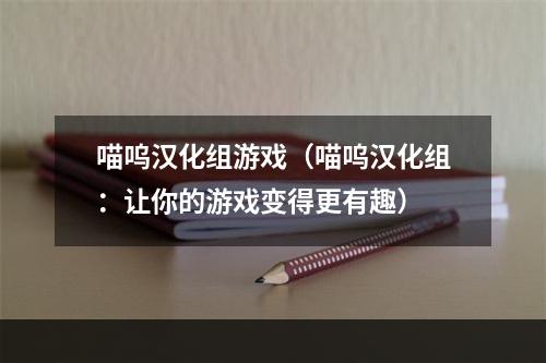 喵呜汉化组游戏（喵呜汉化组：让你的游戏变得更有趣）