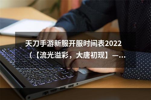 天刀手游新服开服时间表2022（【流光溢彩，大唐初现】——《天涯明月刀》手游新服开服时间表2022）