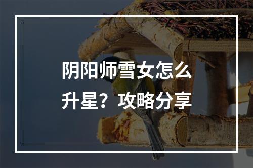 阴阳师雪女怎么升星？攻略分享