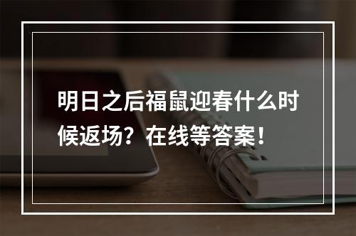 明日之后福鼠迎春什么时候返场？在线等答案！