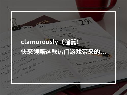 clamorously（喧嚣！快来领略这款热门游戏带来的独特魅力！）