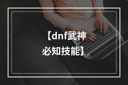 【dnf武神必知技能】