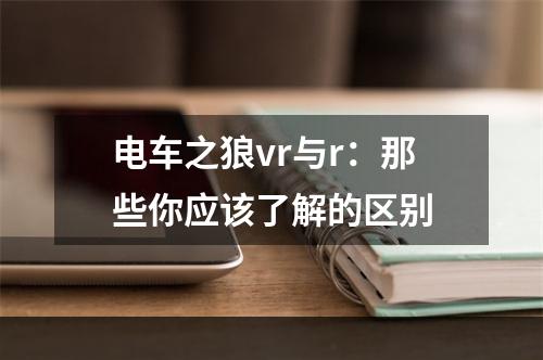 电车之狼vr与r：那些你应该了解的区别