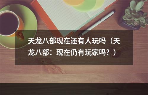 天龙八部现在还有人玩吗（天龙八部：现在仍有玩家吗？）