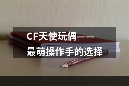 CF天使玩偶——最萌操作手的选择