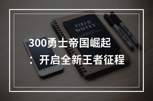 300勇士帝国崛起：开启全新王者征程