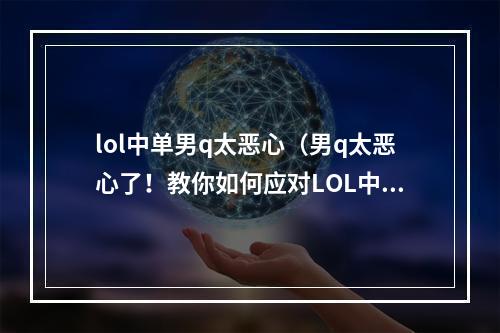 lol中单男q太恶心（男q太恶心了！教你如何应对LOL中单男q的恐怖）