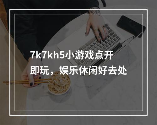 7k7kh5小游戏点开即玩，娱乐休闲好去处