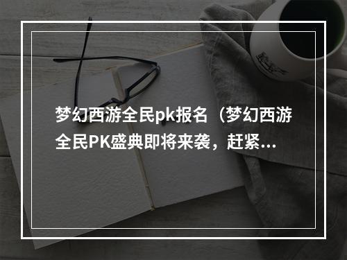 梦幻西游全民pk报名（梦幻西游全民PK盛典即将来袭，赶紧报名参加吧！）