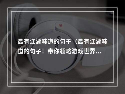 最有江湖味道的句子（最有江湖味道的句子：带你领略游戏世界最纯正的江湖风情）