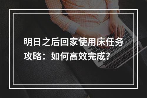 明日之后回家使用床任务攻略：如何高效完成？