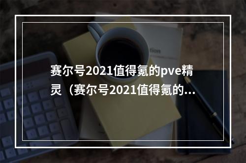 赛尔号2021值得氪的pve精灵（赛尔号2021值得氪的PVE精灵攻略）