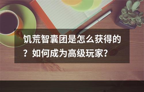 饥荒智囊团是怎么获得的？如何成为高级玩家？