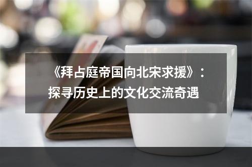 《拜占庭帝国向北宋求援》：探寻历史上的文化交流奇遇