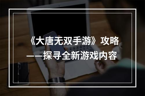 《大唐无双手游》攻略——探寻全新游戏内容