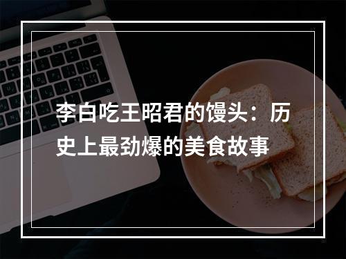 李白吃王昭君的馒头：历史上最劲爆的美食故事