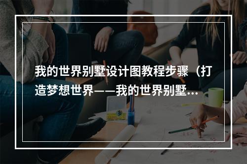 我的世界别墅设计图教程步骤（打造梦想世界——我的世界别墅设计图教程步骤）