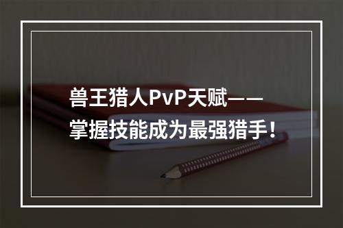 兽王猎人PvP天赋——掌握技能成为最强猎手！