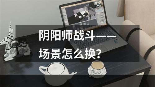 阴阳师战斗——场景怎么换？