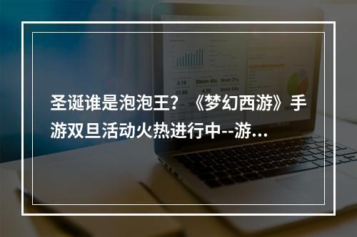 圣诞谁是泡泡王？《梦幻西游》手游双旦活动火热进行中--游戏攻略网