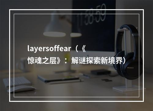 layersoffear（《惊魂之层》：解谜探索新境界）