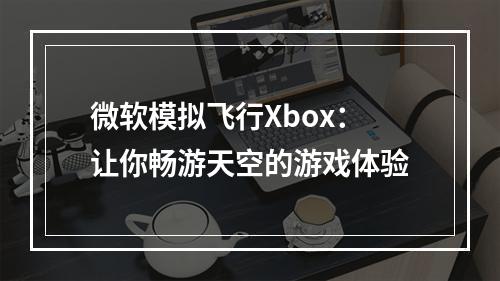 微软模拟飞行Xbox：让你畅游天空的游戏体验