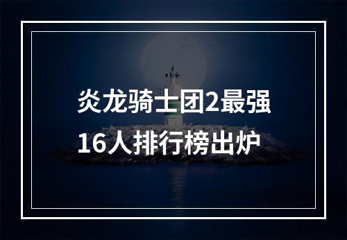 炎龙骑士团2最强16人排行榜出炉