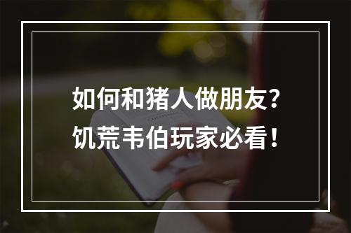 如何和猪人做朋友？饥荒韦伯玩家必看！