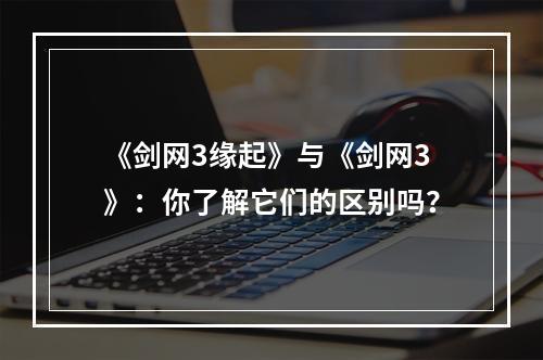 《剑网3缘起》与《剑网3》：你了解它们的区别吗？