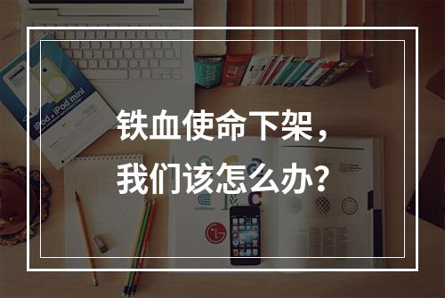 铁血使命下架，我们该怎么办？