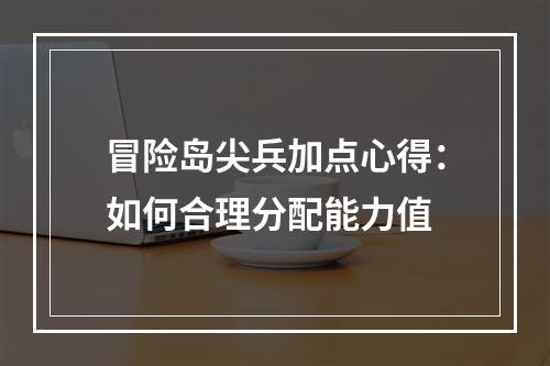 冒险岛尖兵加点心得：如何合理分配能力值