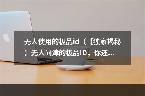 无人使用的极品id（【独家揭秘】无人问津的极品ID，你还错过了哪些？！）