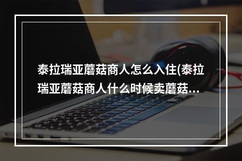 泰拉瑞亚蘑菇商人怎么入住(泰拉瑞亚蘑菇商人什么时候卖蘑菇矛)