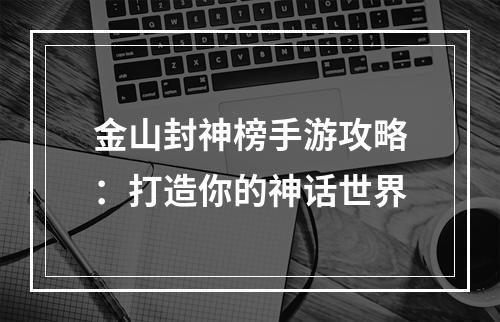 金山封神榜手游攻略：打造你的神话世界